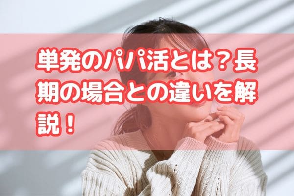 単発のパパ活とは？長期の場合との違いを解説！